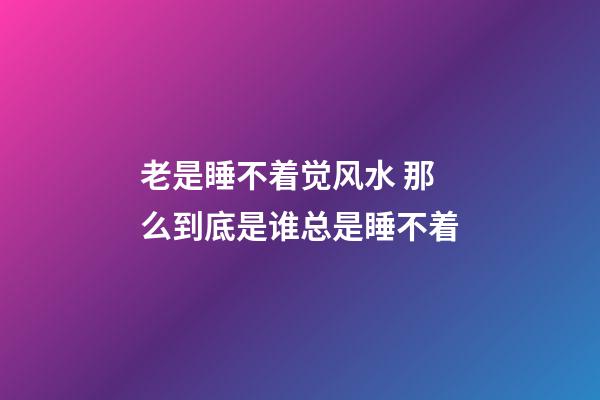 老是睡不着觉风水 那么到底是谁总是睡不着